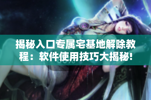 揭秘入口专属宅基地解除教程：软件使用技巧大揭秘!