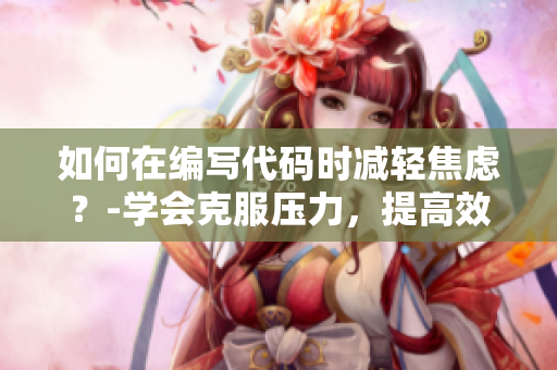 如何在编写代码时减轻焦虑？-学会克服压力，提高效率
