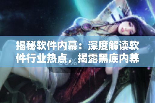 揭秘软件内幕：深度解读软件行业热点，揭露黑底内幕
