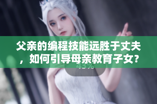 父亲的编程技能远胜于丈夫，如何引导母亲教育子女？