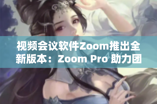 视频会议软件Zoom推出全新版本：Zoom Pro 助力团队协作