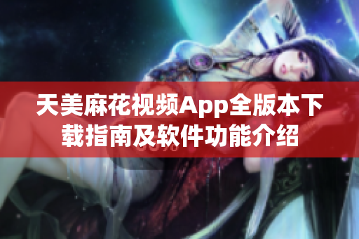 天美麻花视频App全版本下载指南及软件功能介绍