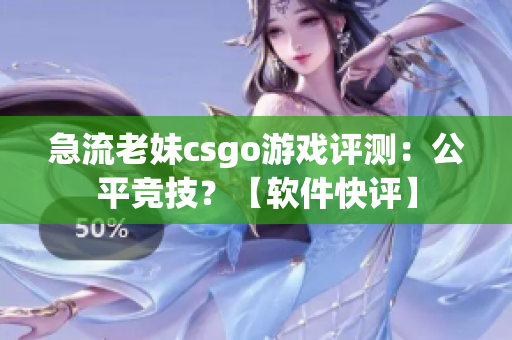 急流老妹csgo游戏评测：公平竞技？【软件快评】