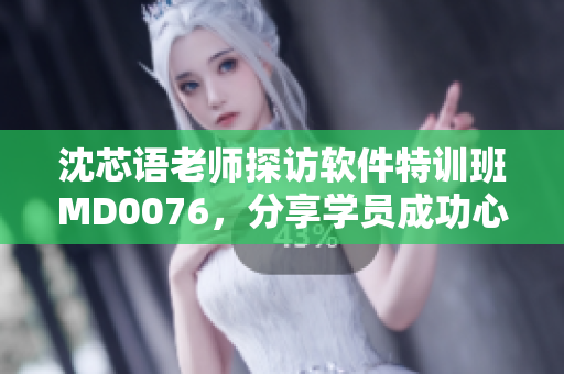 沈芯语老师探访软件特训班MD0076，分享学员成功心得