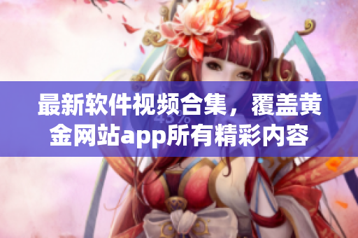 最新软件视频合集，覆盖黄金网站app所有精彩内容