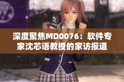 深度聚焦MD0076：软件专家沈芯语教授的家访报道