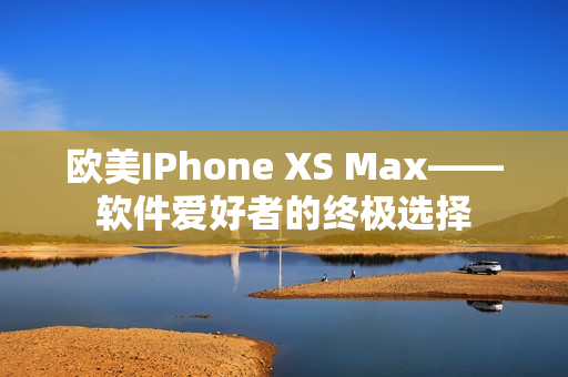 欧美IPhone XS Max——软件爱好者的终极选择