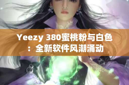 Yeezy 380蜜桃粉与白色：全新软件风潮涌动
