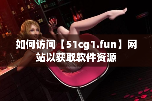 如何访问【51cg1.fun】网站以获取软件资源