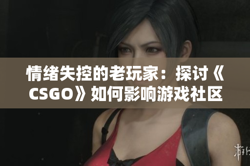 情绪失控的老玩家：探讨《CSGO》如何影响游戏社区