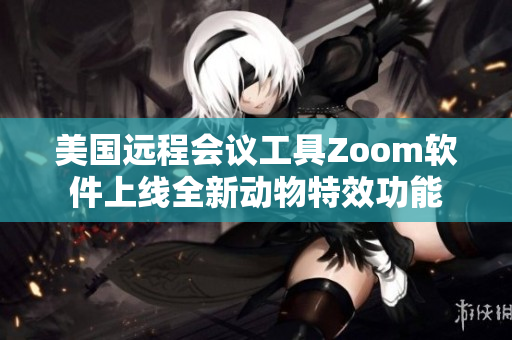 美国远程会议工具Zoom软件上线全新动物特效功能