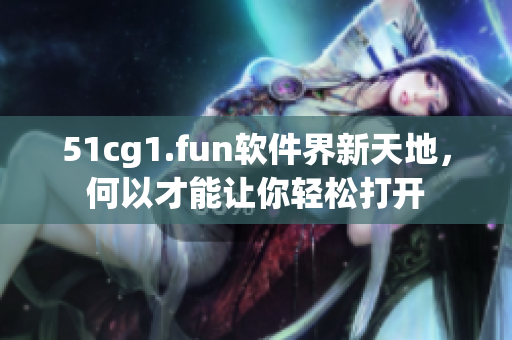 51cg1.fun软件界新天地，何以才能让你轻松打开