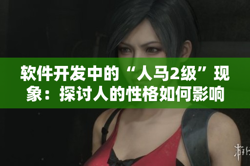 软件开发中的“人马2级”现象：探讨人的性格如何影响团队协作