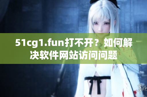 51cg1.fun打不开？如何解决软件网站访问问题