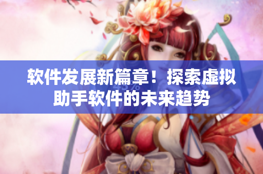 软件发展新篇章！探索虚拟助手软件的未来趋势