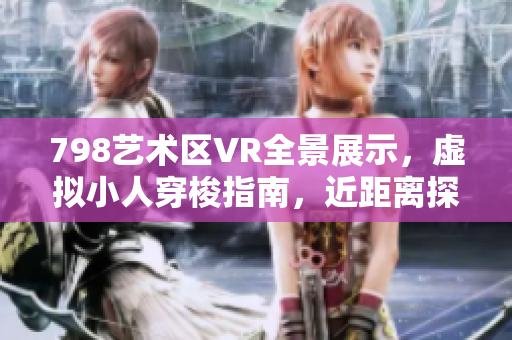 798艺术区VR全景展示，虚拟小人穿梭指南，近距离探索艺术世界