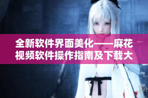 全新软件界面美化——麻花视频软件操作指南及下载大全