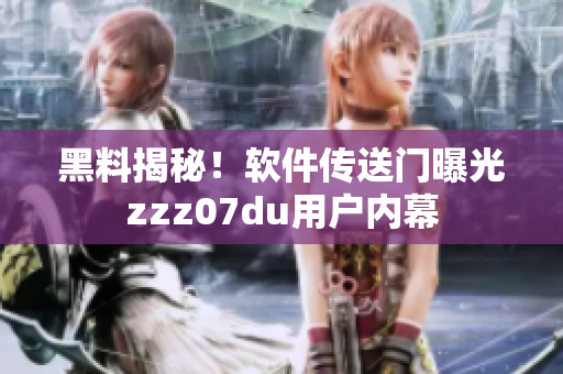 黑料揭秘！软件传送门曝光zzz07du用户内幕