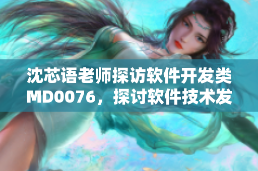 沈芯语老师探访软件开发类MD0076，探讨软件技术发展话题