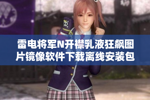 雷电将军N开襟乳液狂飙图片镜像软件下载离线安装包