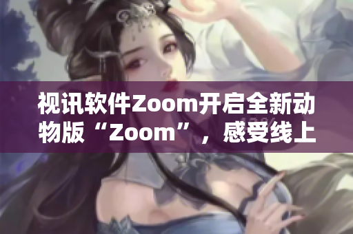 视讯软件Zoom开启全新动物版“Zoom”，感受线上沟通之乐
