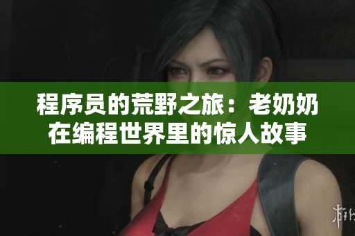 程序员的荒野之旅：老奶奶在编程世界里的惊人故事