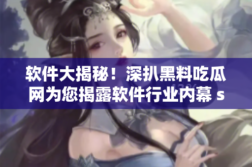 软件大揭秘！深扒黑料吃瓜网为您揭露软件行业内幕 scandal！