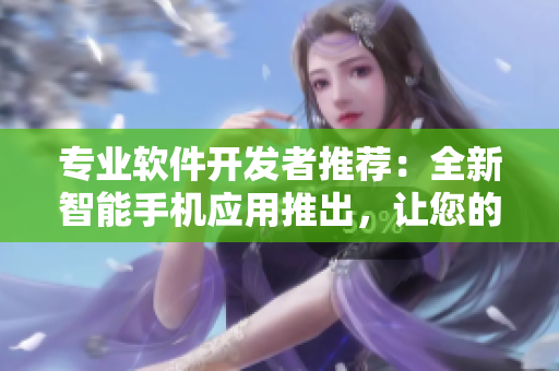 专业软件开发者推荐：全新智能手机应用推出，让您的生活更加便捷