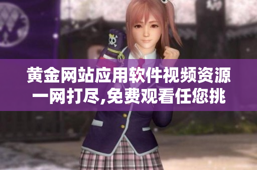 黄金网站应用软件视频资源一网打尽,免费观看任您挑拣