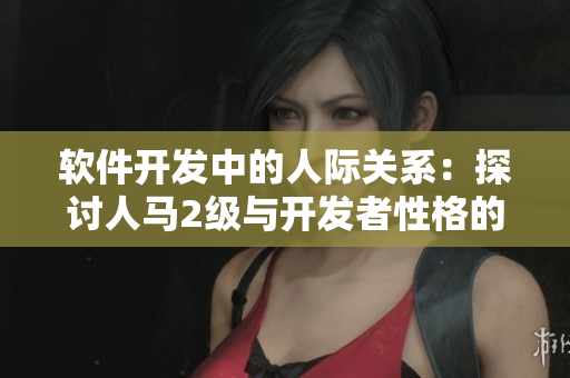 软件开发中的人际关系：探讨人马2级与开发者性格的影响