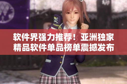 软件界强力推荐！亚洲独家精品软件单品榜单震撼发布
