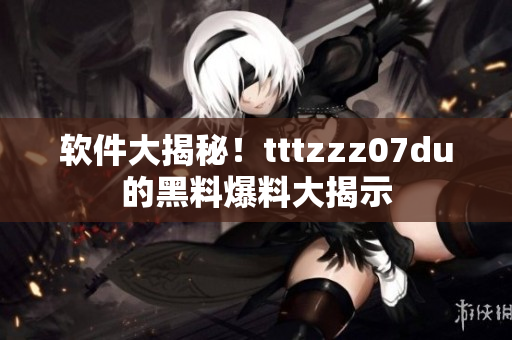 软件大揭秘！tttzzz07du的黑料爆料大揭示