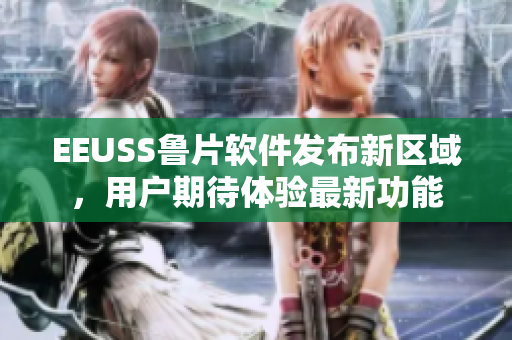 EEUSS鲁片软件发布新区域，用户期待体验最新功能
