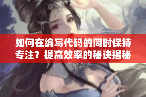 如何在编写代码的同时保持专注？提高效率的秘诀揭秘