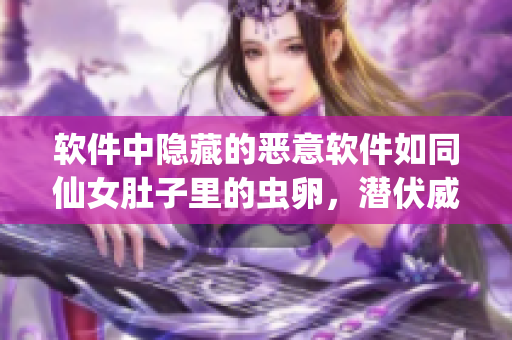 软件中隐藏的恶意软件如同仙女肚子里的虫卵，潜伏威胁随时爆发