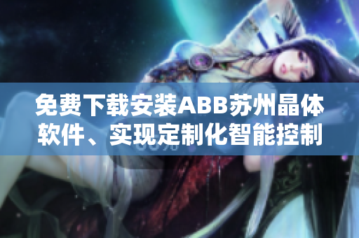 免费下载安装ABB苏州晶体软件、实现定制化智能控制