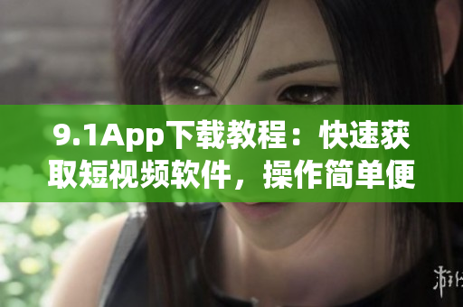 9.1App下载教程：快速获取短视频软件，操作简单便捷