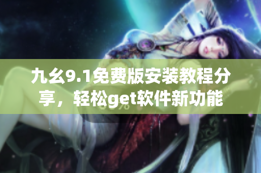 九幺9.1免费版安装教程分享，轻松get软件新功能