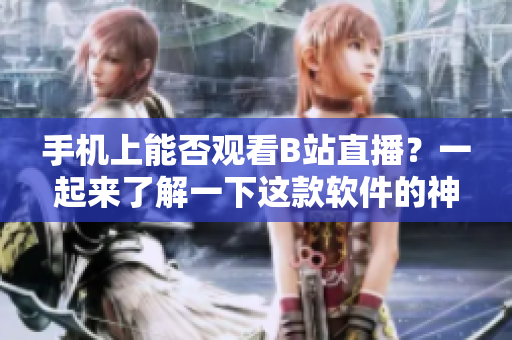 手机上能否观看B站直播？一起来了解一下这款软件的神秘面纱