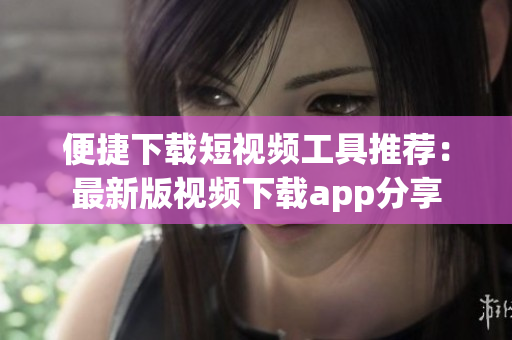 便捷下载短视频工具推荐：最新版视频下载app分享