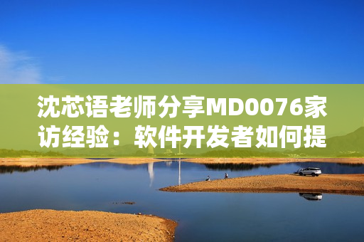 沈芯语老师分享MD0076家访经验：软件开发者如何提升技术能力