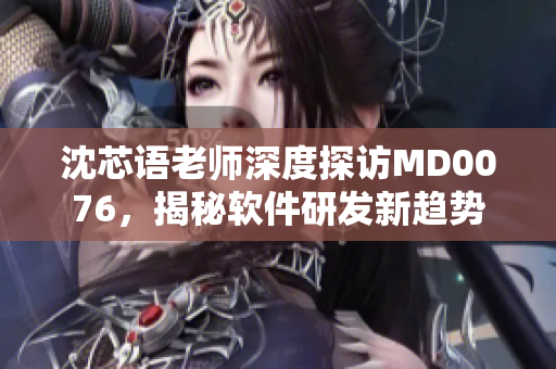 沈芯语老师深度探访MD0076，揭秘软件研发新趋势