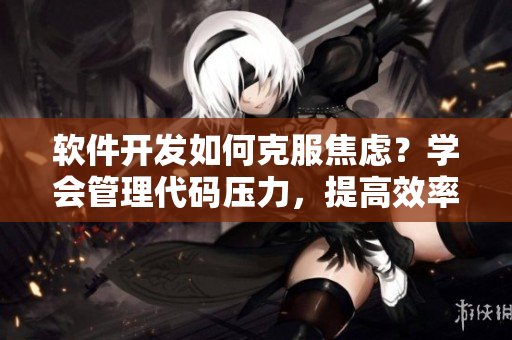 软件开发如何克服焦虑？学会管理代码压力，提高效率