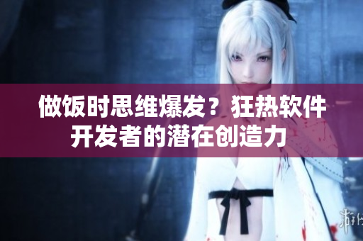 做饭时思维爆发？狂热软件开发者的潜在创造力 