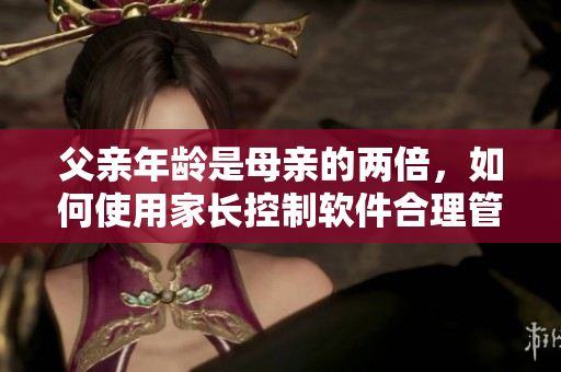 父亲年龄是母亲的两倍，如何使用家长控制软件合理管理孩子的网络时间？