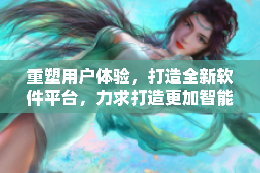 重塑用户体验，打造全新软件平台，力求打造更加智能便捷的APP