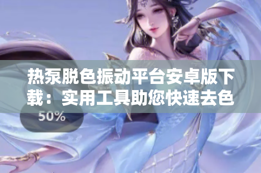热泵脱色振动平台安卓版下载：实用工具助您快速去色, 带壮体验