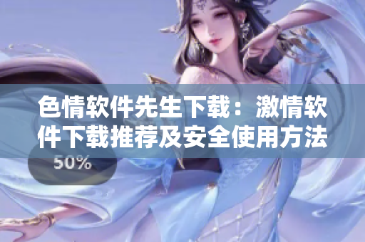 色情软件先生下载：激情软件下载推荐及安全使用方法