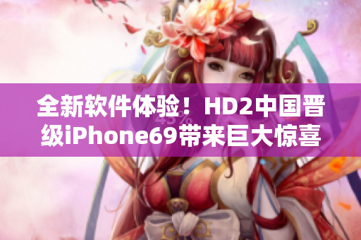 全新软件体验！HD2中国晋级iPhone69带来巨大惊喜