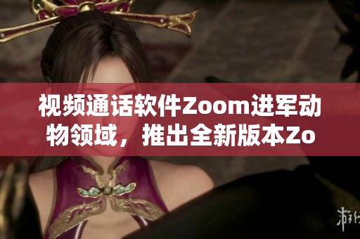 视频通话软件Zoom进军动物领域，推出全新版本Zoom动物界面